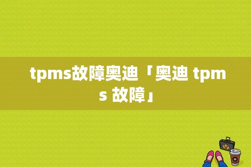  tpms故障奥迪「奥迪 tpms 故障」