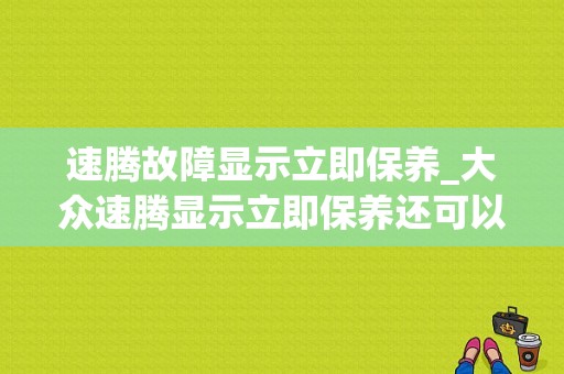 速腾故障显示立即保养_大众速腾显示立即保养还可以行驶多少公里