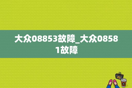 大众08853故障_大众08581故障