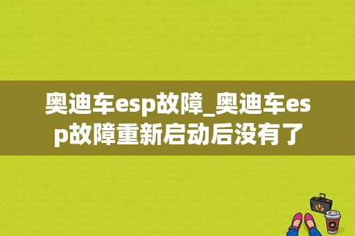 奥迪车esp故障_奥迪车esp故障重新启动后没有了