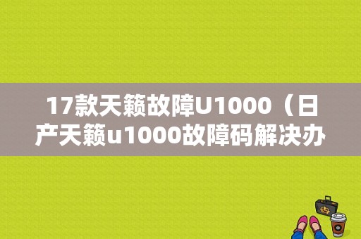 17款天籁故障U1000（日产天籁u1000故障码解决办法）