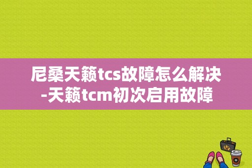 尼桑天籁tcs故障怎么解决-天籁tcm初次启用故障