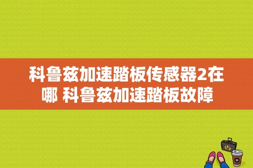 科鲁兹加速踏板传感器2在哪 科鲁兹加速踏板故障