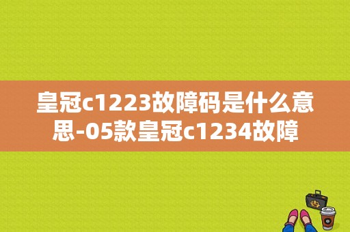 皇冠c1223故障码是什么意思-05款皇冠c1234故障