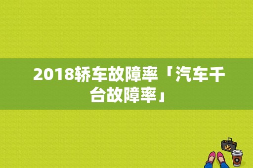  2018轿车故障率「汽车千台故障率」