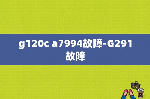 g120c a7994故障-G291故障