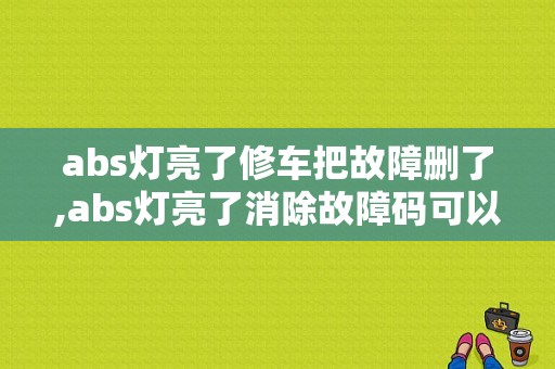 abs灯亮了修车把故障删了,abs灯亮了消除故障码可以继续开吗? 