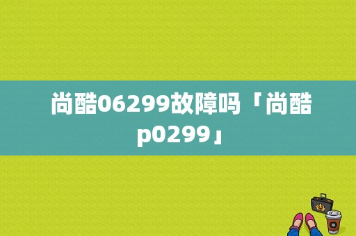  尚酷06299故障吗「尚酷p0299」