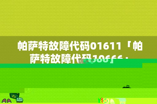  帕萨特故障代码01611「帕萨特故障代码10666」