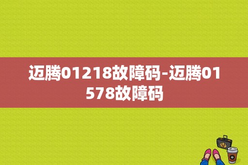 迈腾01218故障码-迈腾01578故障码