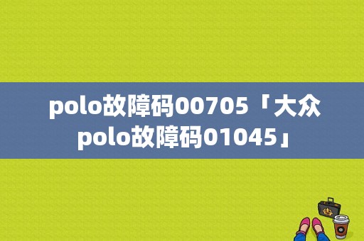  polo故障码00705「大众polo故障码01045」