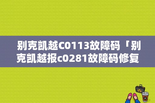  别克凯越C0113故障码「别克凯越报c0281故障码修复」