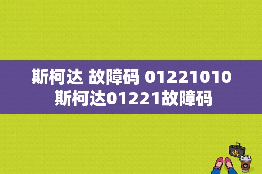 斯柯达 故障码 01221010 斯柯达01221故障码