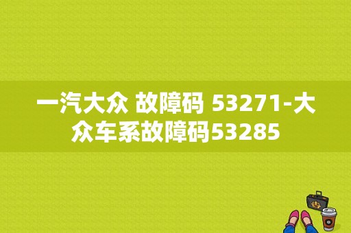 一汽大众 故障码 53271-大众车系故障码53285