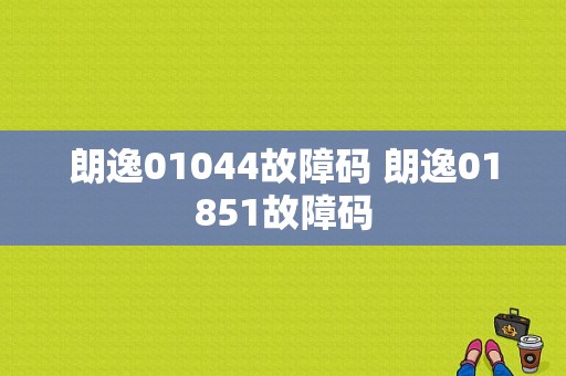 朗逸01044故障码 朗逸01851故障码