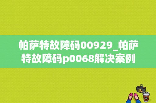 帕萨特故障码00929_帕萨特故障码p0068解决案例