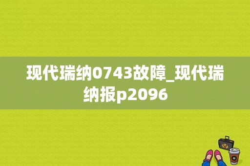 现代瑞纳0743故障_现代瑞纳报p2096