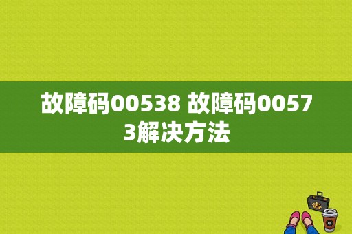 故障码00538 故障码00573解决方法