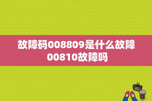 故障码008809是什么故障 00810故障吗