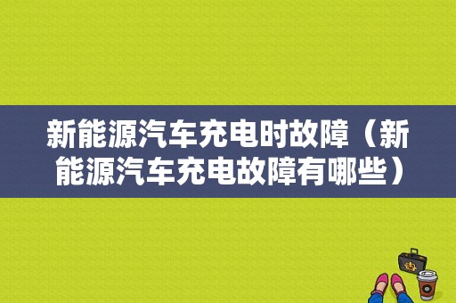 新能源汽车充电时故障（新能源汽车充电故障有哪些）