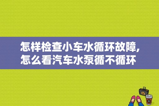 怎样检查小车水循环故障,怎么看汽车水泵循不循环 