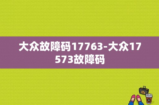 大众故障码17763-大众17573故障码