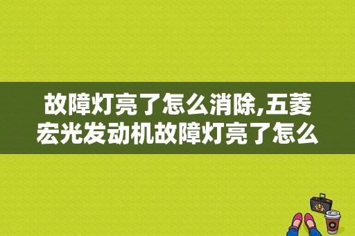 故障灯亮了怎么消除,五菱宏光发动机故障灯亮了怎么消除 