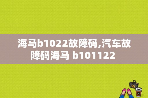 海马b1022故障码,汽车故障码海马 b101122 