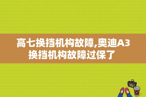 高七换挡机构故障,奥迪A3换挡机构故障过保了 