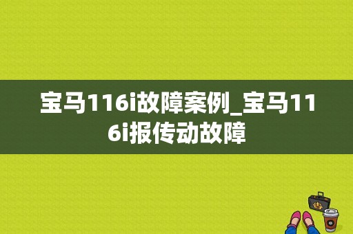 宝马116i故障案例_宝马116i报传动故障