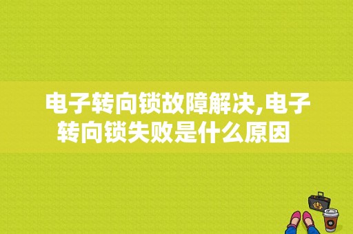 电子转向锁故障解决,电子转向锁失败是什么原因 