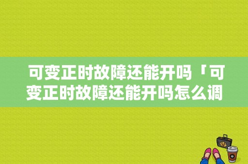  可变正时故障还能开吗「可变正时故障还能开吗怎么调」