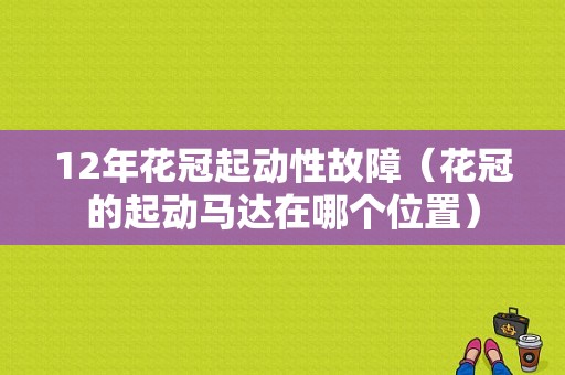 12年花冠起动性故障（花冠的起动马达在哪个位置）