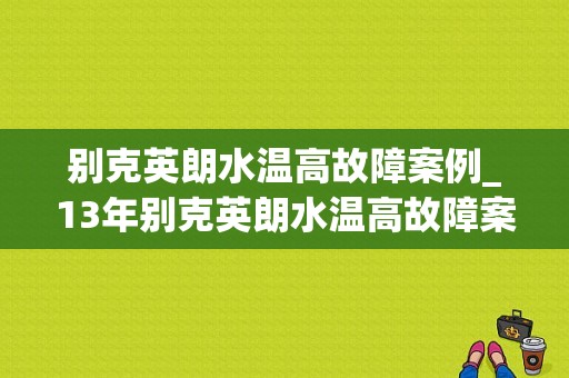 别克英朗水温高故障案例_13年别克英朗水温高故障案例