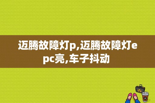 迈腾故障灯p,迈腾故障灯epc亮,车子抖动 