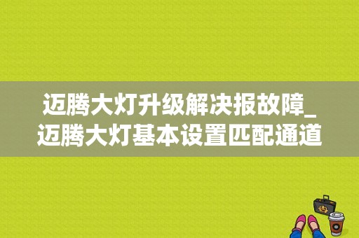 迈腾大灯升级解决报故障_迈腾大灯基本设置匹配通道