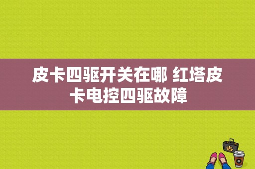 皮卡四驱开关在哪 红塔皮卡电控四驱故障