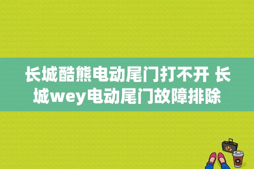 长城酷熊电动尾门打不开 长城wey电动尾门故障排除