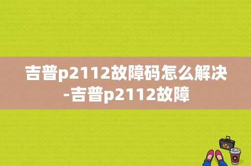 吉普p2112故障码怎么解决-吉普p2112故障