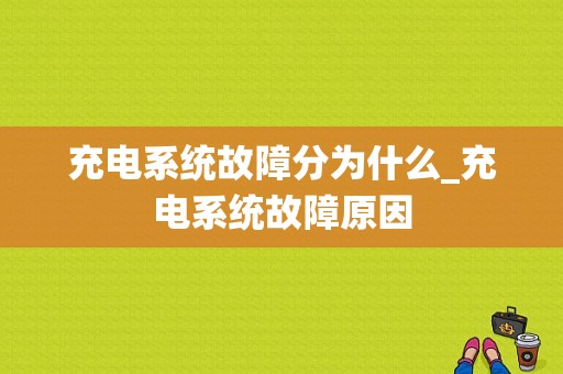 充电系统故障分为什么_充电系统故障原因