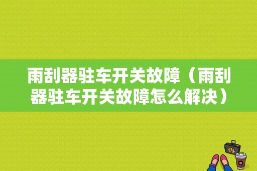 雨刮器驻车开关故障（雨刮器驻车开关故障怎么解决）